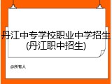 丹江中专学校职业中学招生(丹江职中招生)