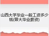 山西大学毕业一般工资多少钱(晋大毕业薪资)