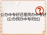 公办中专好还是民办中专好(公办民办中专对比)