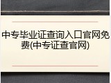 中专毕业证查询入口官网免费(中专证查官网)