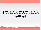 中专成人大专大专(成人大专中专)