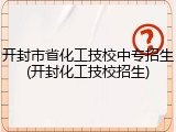 开封市省化工技校中专招生(开封化工技校招生)