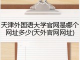 天津外国语大学官网是哪个网址多少(天外官网网址)