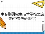 中专到研究生技术学校怎么走(中专考研路径)