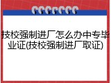 技校强制进厂怎么办中专毕业证(技校强制进厂取证)