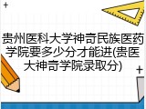 贵州医科大学神奇民族医药学院要多少分才能进(贵医大神奇学院录取分)