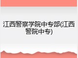 江西警察学院中专部(江西警院中专)