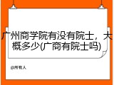 广州商学院有没有院士，大概多少(广商有院士吗)
