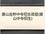 唐山金桥中专招生简章(唐山中专招生)