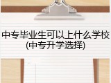 中专毕业生可以上什么学校(中专升学选择)