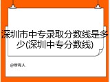 深圳市中专录取分数线是多少(深圳中专分数线)