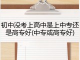 初中没考上高中是上中专还是高专好(中专或高专好)