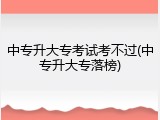 中专升大专考试考不过(中专升大专落榜)
