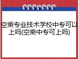 空乘专业技术学校中专可以上吗(空乘中专可上吗)