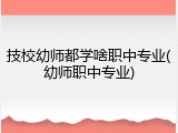 技校幼师都学啥职中专业(幼师职中专业)