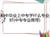 初中毕业上中专学什么专业好(中专专业推荐)