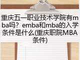重庆五一职业技术学院有mba吗？emba和mba的入学条件是什么(重庆职院MBA条件)