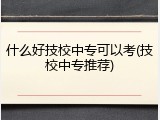 什么好技校中专可以考(技校中专推荐)