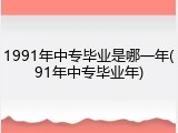 1991年中专毕业是哪一年(91年中专毕业年)