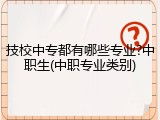 技校中专都有哪些专业?中职生(中职专业类别)