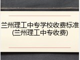 兰州理工中专学校收费标准(兰州理工中专收费)
