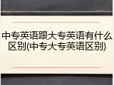 中专英语跟大专英语有什么区别(中专大专英语区别)