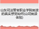 山东司法警官职业学院就读的真实感觉如何(山司就读体验)