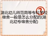 湖北幼儿师范高等专科学校宿舍一般是怎么分配的(湖北幼专宿舍分配)
