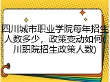 四川城市职业学院每年招生人数多少，政策变动如何(川职院招生政策人数)