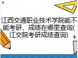 江西交通职业技术学院能不能考研，成绩在哪里查询(江交院考研成绩查询)