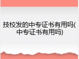 技校发的中专证书有用吗(中专证书有用吗)
