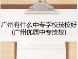 广州有什么中专学校技校好(广州优质中专技校)