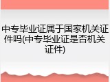 中专毕业证属于国家机关证件吗(中专毕业证是否机关证件)
