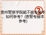 贵州警察学院能不能专接本，如何参考？(贵警专接本参考)