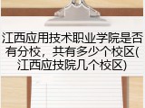 江西应用技术职业学院是否有分校，共有多少个校区(江西应技院几个校区)