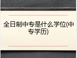 全日制中专是什么学位(中专学历)