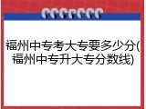 福州中专考大专要多少分(福州中专升大专分数线)