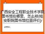 广西安全工程职业技术学院图书馆在哪里，怎么样(桂安职院图书馆位置评价)