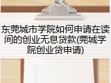 东莞城市学院如何申请在读间的创业无息贷款(莞城学院创业贷申请)