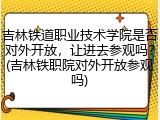 吉林铁道职业技术学院是否对外开放，让进去参观吗？(吉林铁职院对外开放参观吗)