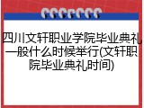 四川文轩职业学院毕业典礼一般什么时候举行(文轩职院毕业典礼时间)