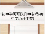 初中学历可以升中专吗(初中学历升中专)