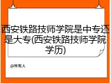 西安铁路技师学院是中专还是大专(西安铁路技师学院学历)