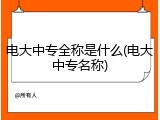 电大中专全称是什么(电大中专名称)