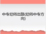中专幼师出路(幼师中专方向)