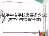 法学中专学校需要多少分(法学中专录取分数)