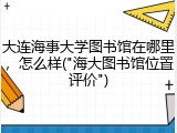 大连海事大学图书馆在哪里，怎么样("海大图书馆位置评价")