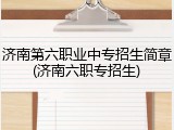 济南第六职业中专招生简章(济南六职专招生)