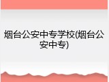 烟台公安中专学校(烟台公安中专)