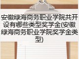 安徽绿海商务职业学院共开设有哪些类型奖学金(安徽绿海商务职业学院奖学金类型)